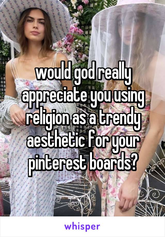 would god really appreciate you using religion as a trendy aesthetic for your pinterest boards?