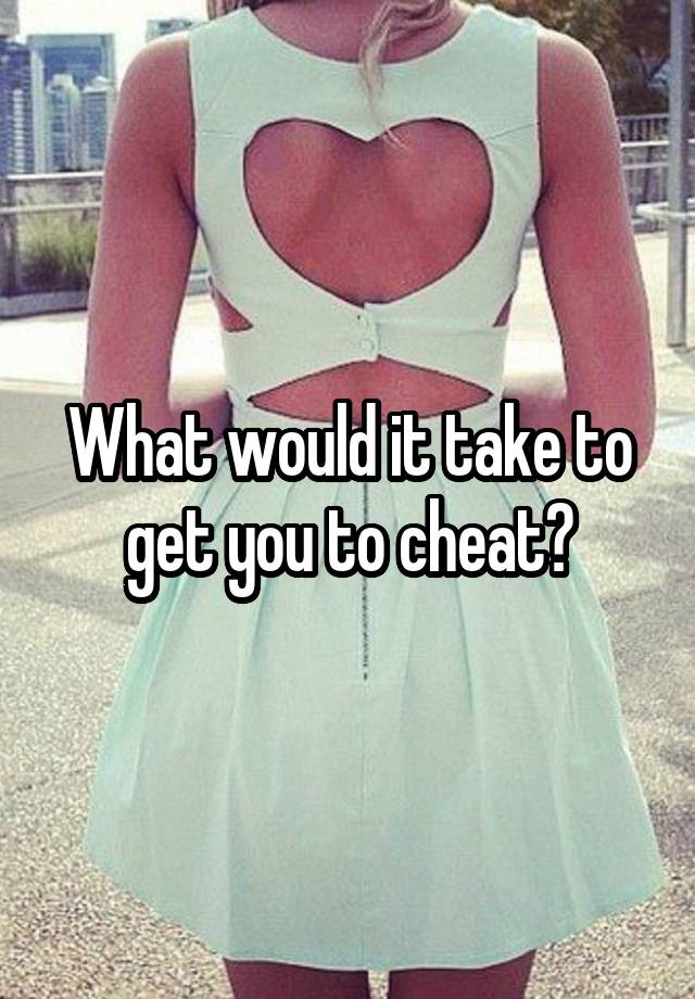 What would it take to get you to cheat?