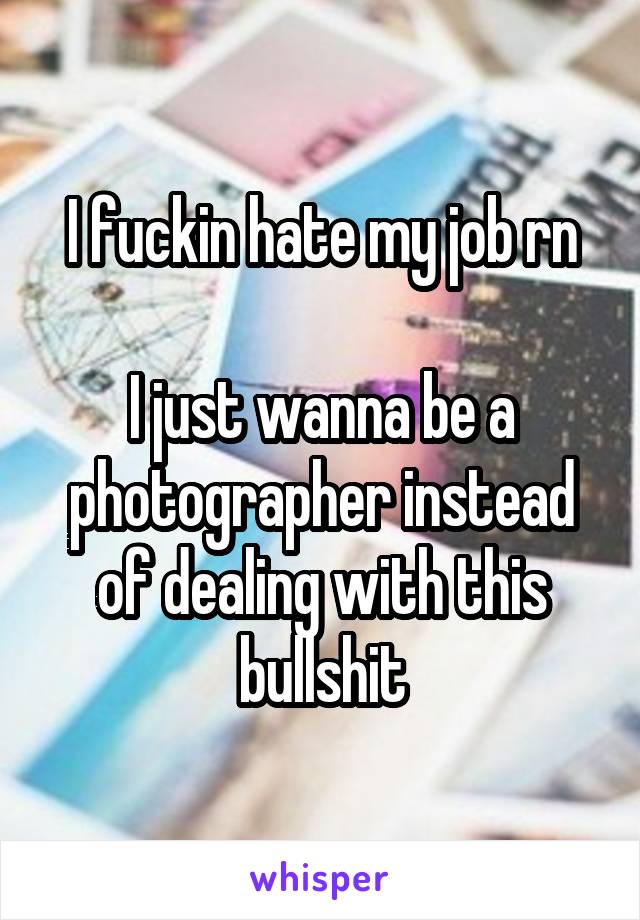 I fuckin hate my job rn

I just wanna be a photographer instead of dealing with this bullshit