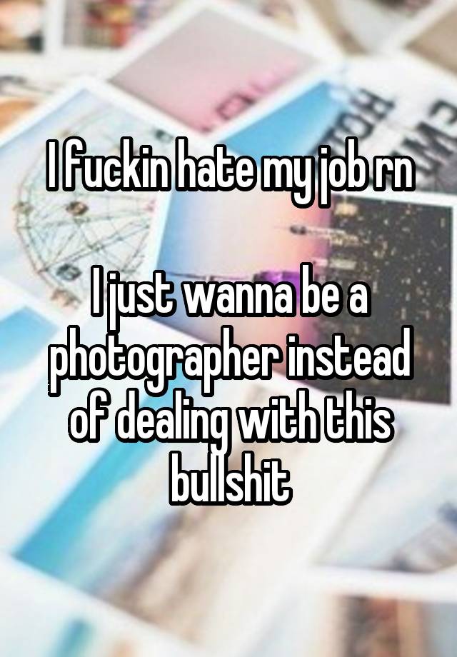 I fuckin hate my job rn

I just wanna be a photographer instead of dealing with this bullshit