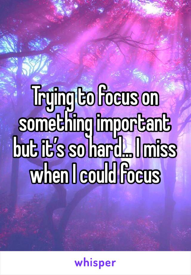 Trying to focus on something important but it’s so hard… I miss when I could focus 