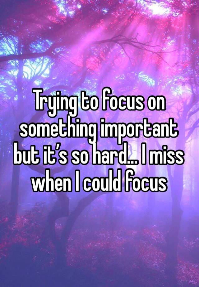 Trying to focus on something important but it’s so hard… I miss when I could focus 