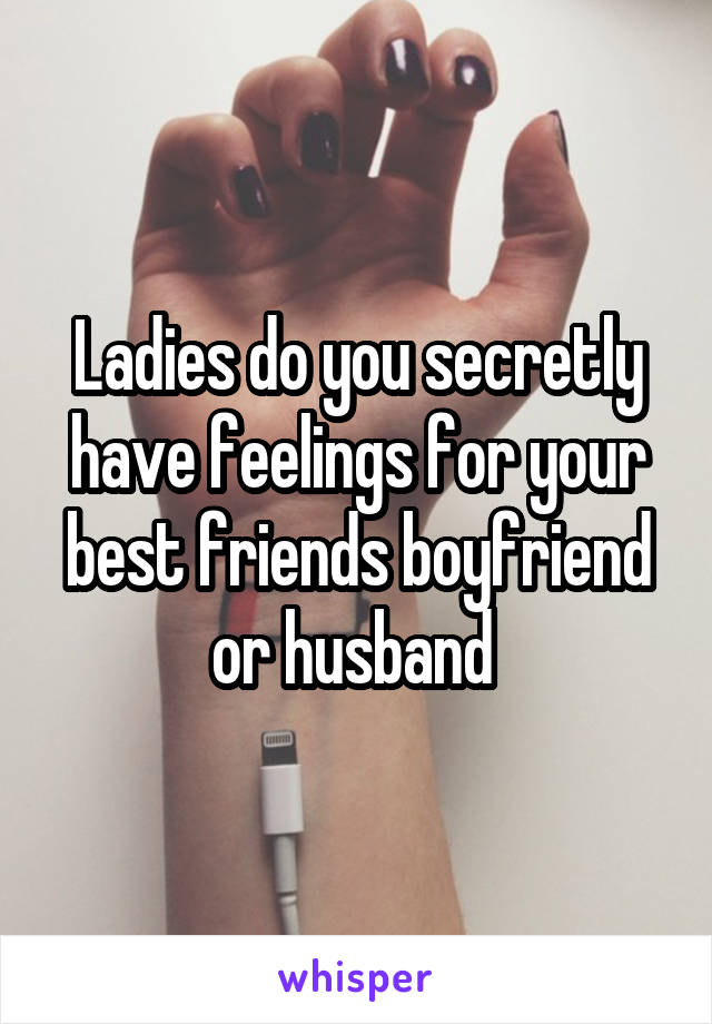 Ladies do you secretly have feelings for your best friends boyfriend or husband 