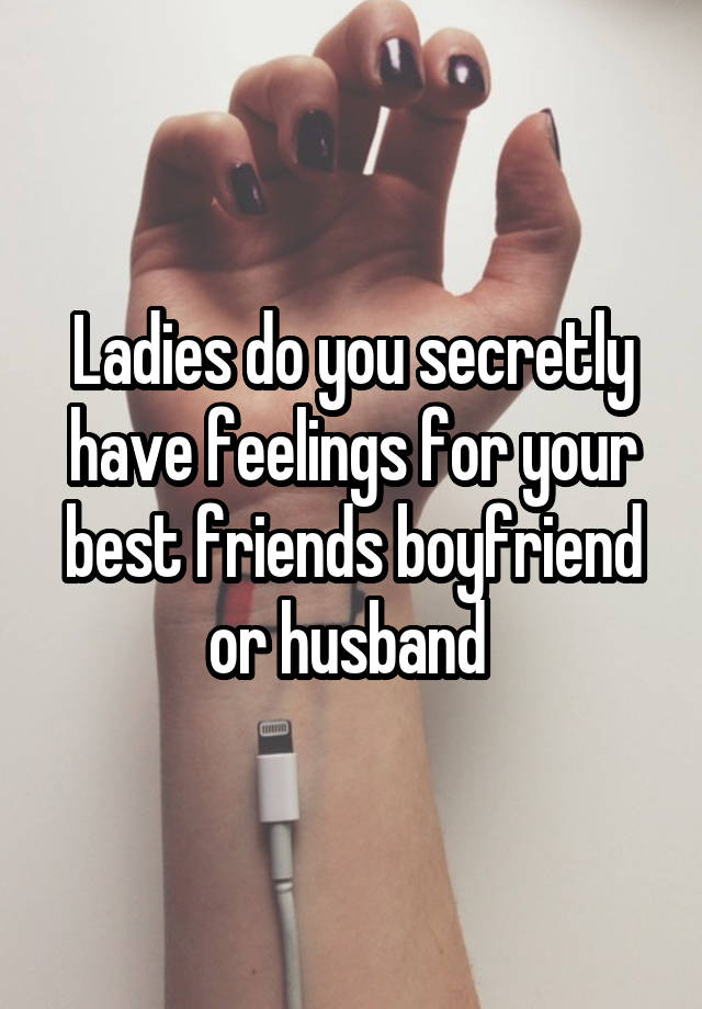 Ladies do you secretly have feelings for your best friends boyfriend or husband 