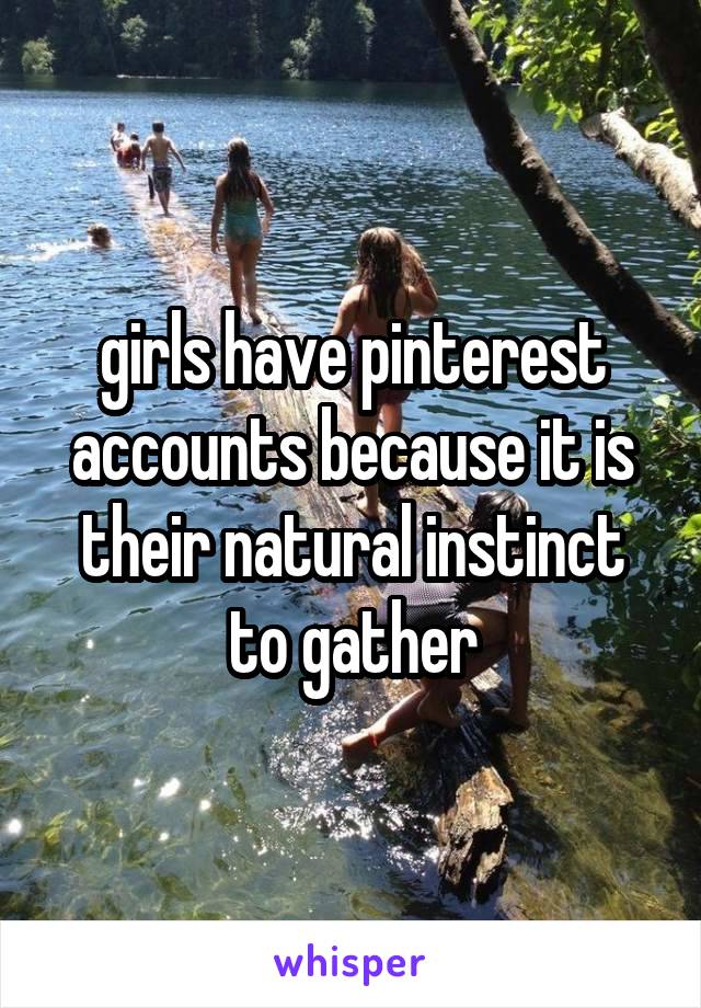 girls have pinterest accounts because it is their natural instinct to gather