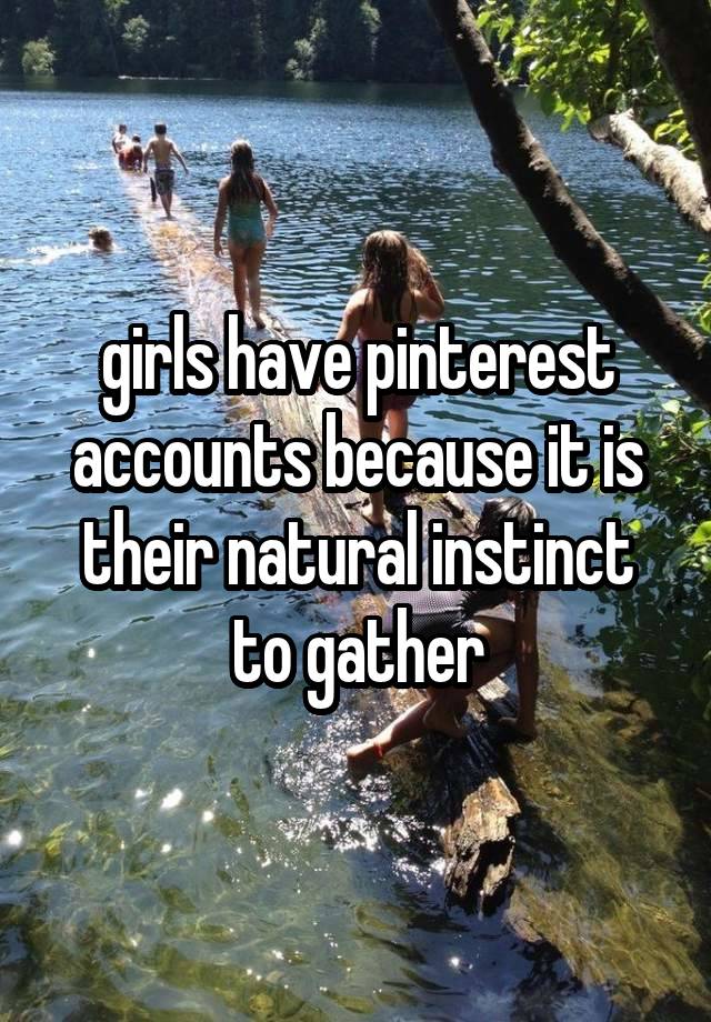 girls have pinterest accounts because it is their natural instinct to gather