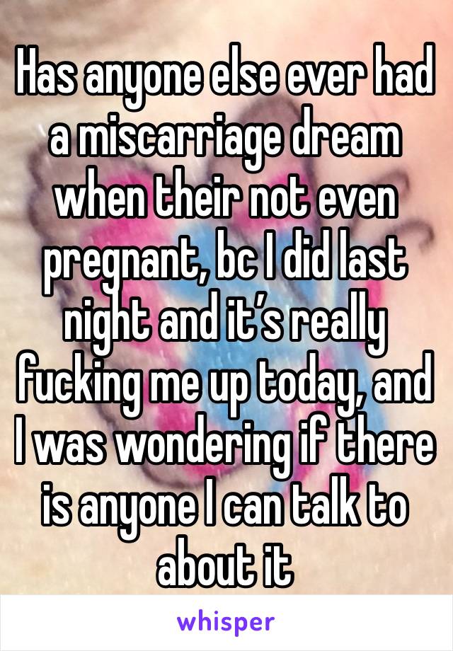 Has anyone else ever had a miscarriage dream when their not even pregnant, bc I did last night and it’s really fucking me up today, and I was wondering if there is anyone I can talk to about it