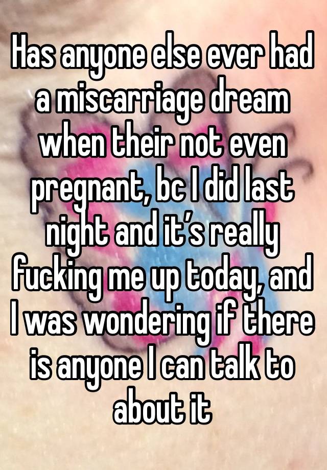Has anyone else ever had a miscarriage dream when their not even pregnant, bc I did last night and it’s really fucking me up today, and I was wondering if there is anyone I can talk to about it
