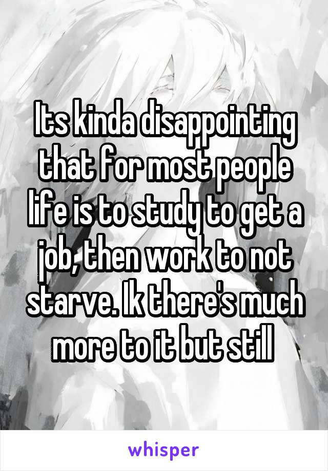 Its kinda disappointing that for most people life is to study to get a job, then work to not starve. Ik there's much more to it but still 