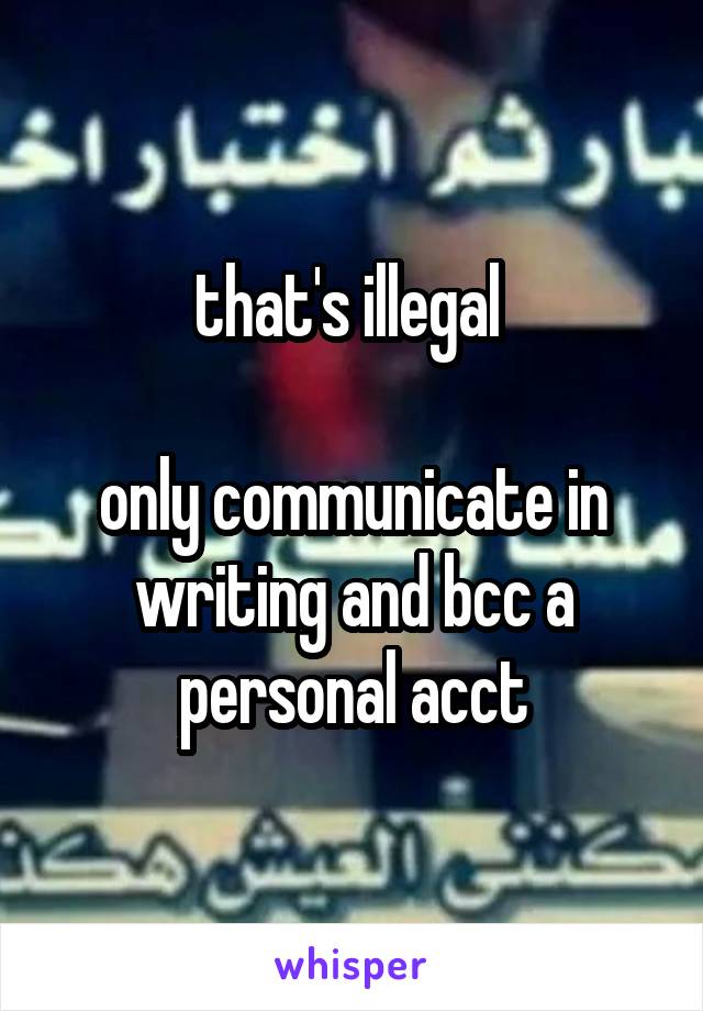 that's illegal 

only communicate in writing and bcc a personal acct