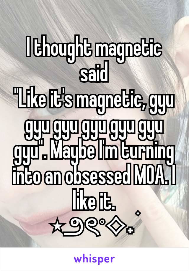 I thought magnetic said
"Like it's magnetic, gyu gyu gyu gyu gyu gyu gyu". Maybe I'm turning into an obsessed MOA. I like it.
⋆౨ৎ˚⟡˖ ࣪