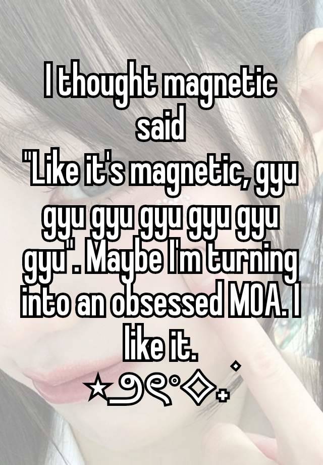 I thought magnetic said
"Like it's magnetic, gyu gyu gyu gyu gyu gyu gyu". Maybe I'm turning into an obsessed MOA. I like it.
⋆౨ৎ˚⟡˖ ࣪