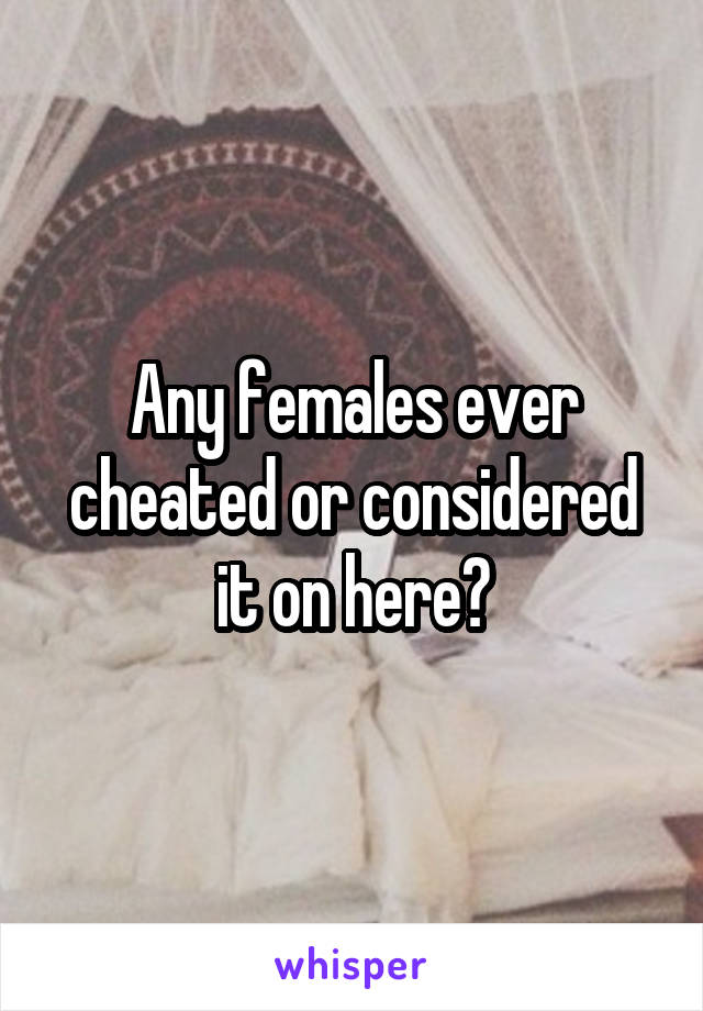 Any females ever cheated or considered it on here?