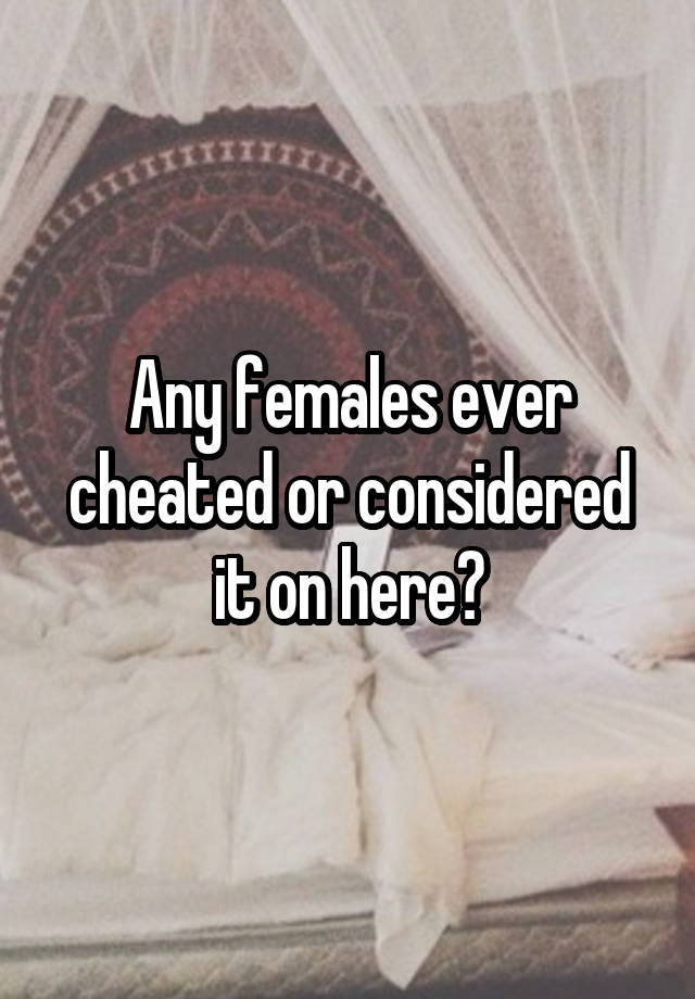 Any females ever cheated or considered it on here?