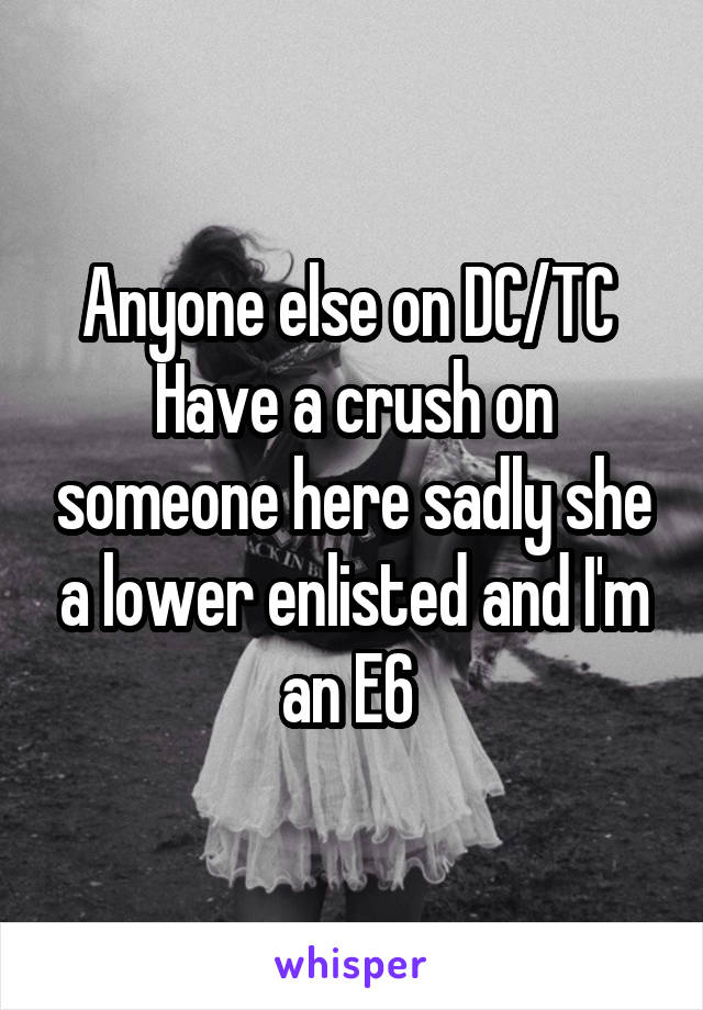 Anyone else on DC/TC 
Have a crush on someone here sadly she a lower enlisted and I'm an E6 