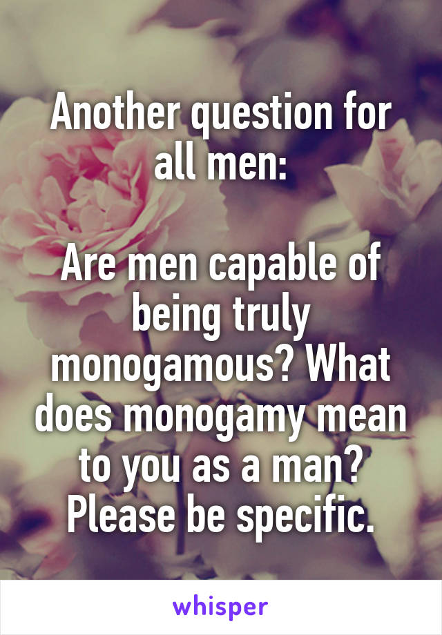 Another question for all men:

Are men capable of being truly monogamous? What does monogamy mean to you as a man? Please be specific.