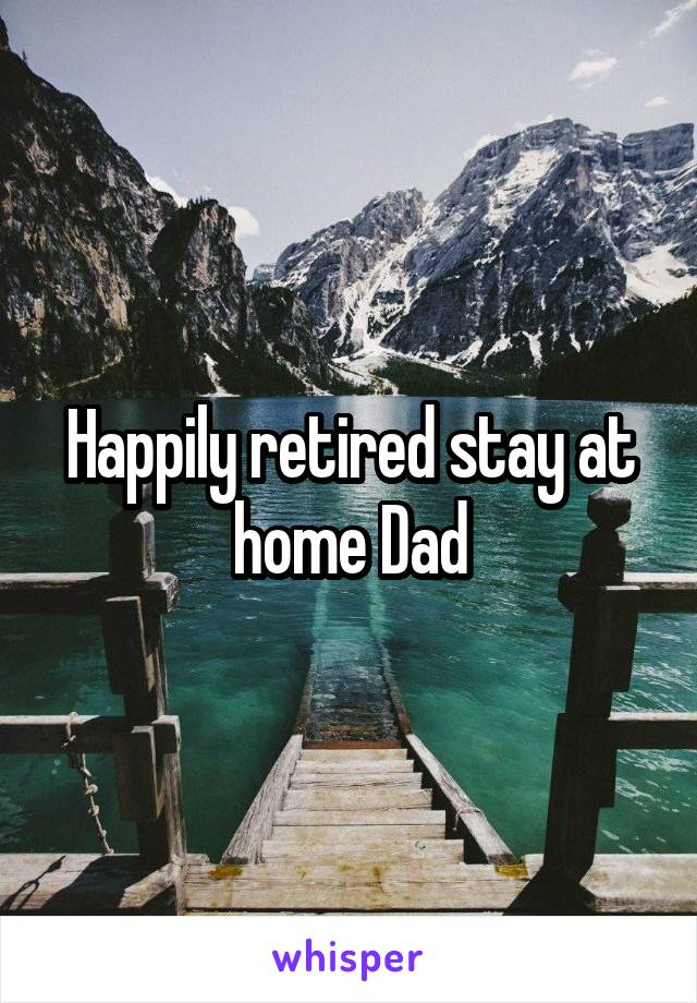 Happily retired stay at home Dad