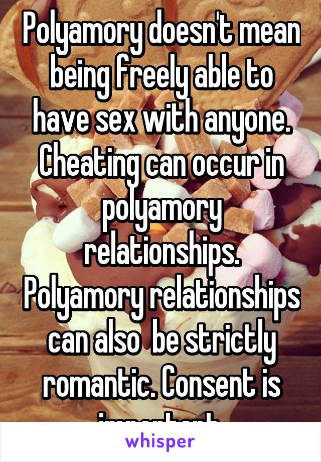 Polyamory doesn't mean being freely able to have sex with anyone. Cheating can occur in polyamory relationships. Polyamory relationships can also  be strictly romantic. Consent is important.