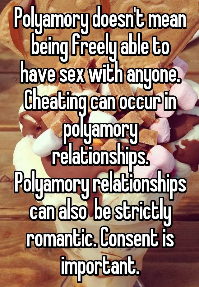 Polyamory doesn't mean being freely able to have sex with anyone. Cheating can occur in polyamory relationships. Polyamory relationships can also  be strictly romantic. Consent is important.