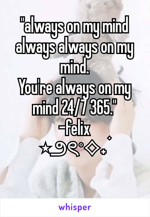 "always on my mind always always on my mind.
You're always on my mind 24/7 365."
-felix
⋆౨ৎ˚⟡˖ ࣪