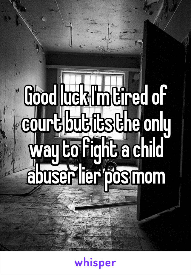 Good luck I'm tired of court but its the only way to fight a child abuser lier pos mom