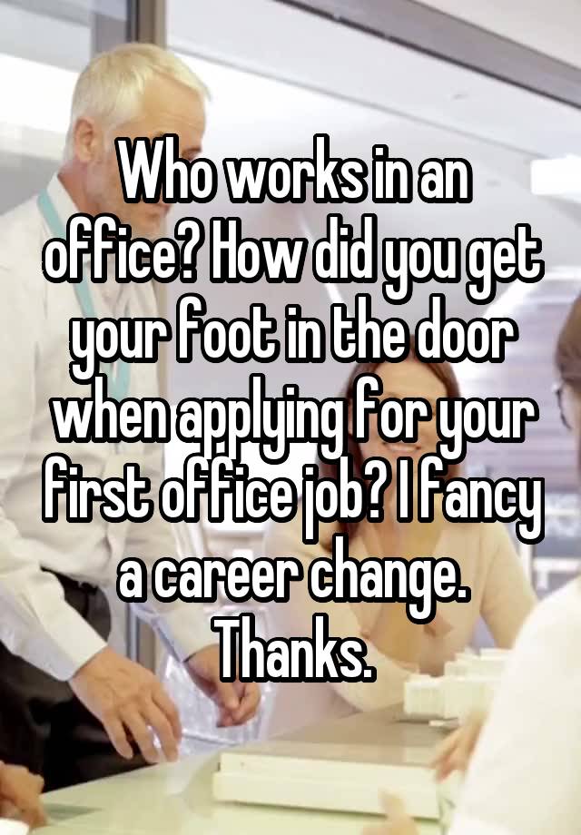 Who works in an office? How did you get your foot in the door when applying for your first office job? I fancy a career change. Thanks.