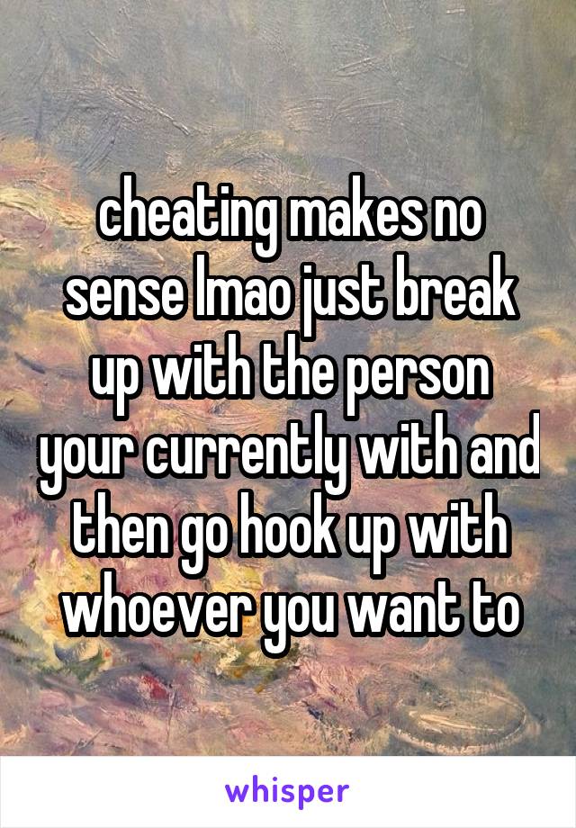 cheating makes no sense lmao just break up with the person your currently with and then go hook up with whoever you want to