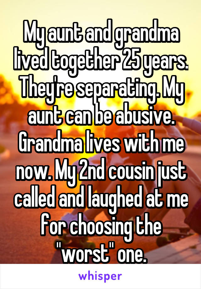 My aunt and grandma lived together 25 years. They're separating. My aunt can be abusive. Grandma lives with me now. My 2nd cousin just called and laughed at me for choosing the "worst" one.