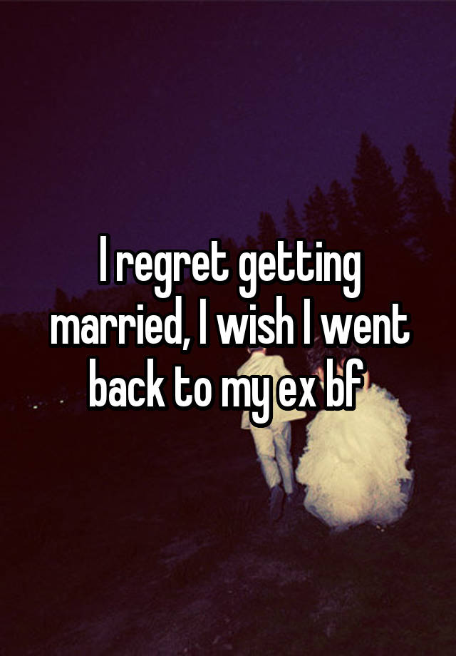 I regret getting married, I wish I went back to my ex bf 