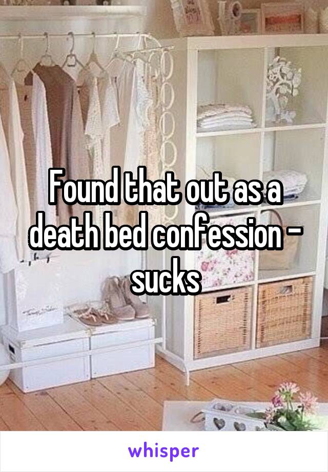 Found that out as a death bed confession - sucks