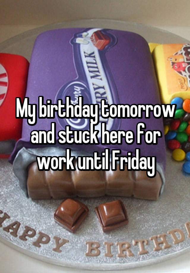 My birthday tomorrow and stuck here for work until Friday