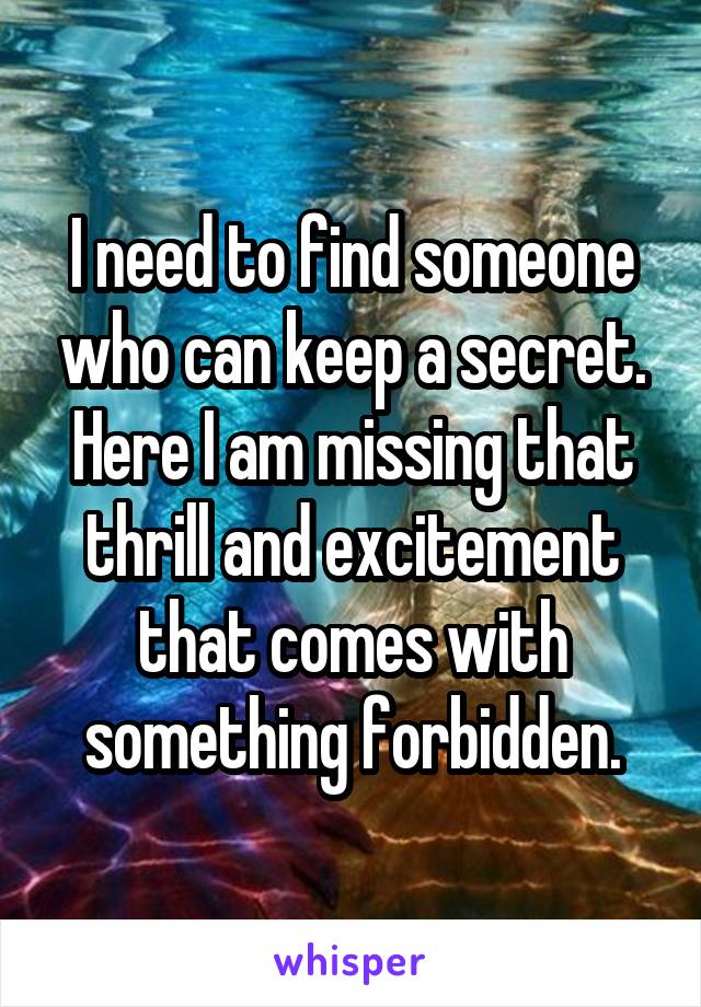 I need to find someone who can keep a secret. Here I am missing that thrill and excitement that comes with something forbidden.