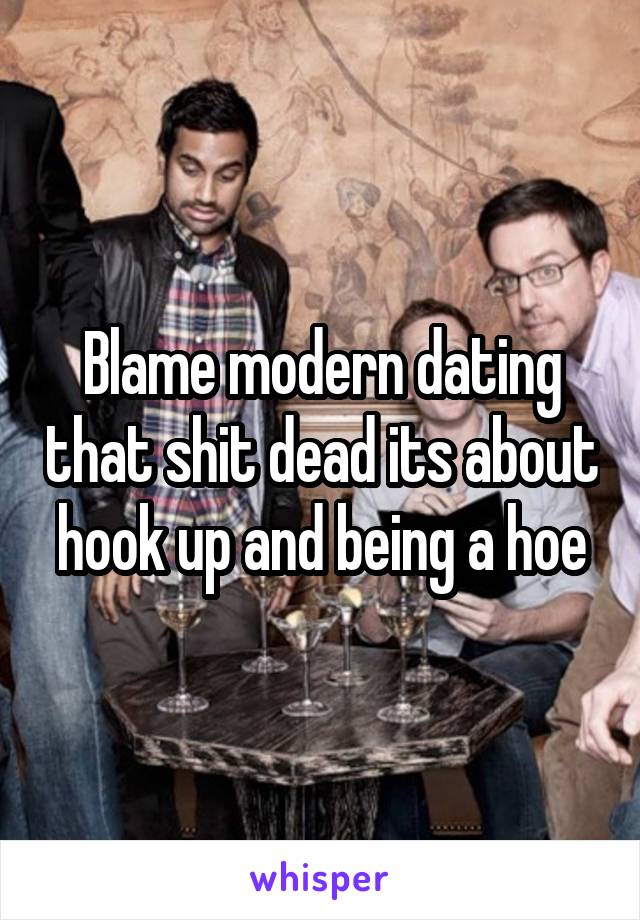 Blame modern dating that shit dead its about hook up and being a hoe