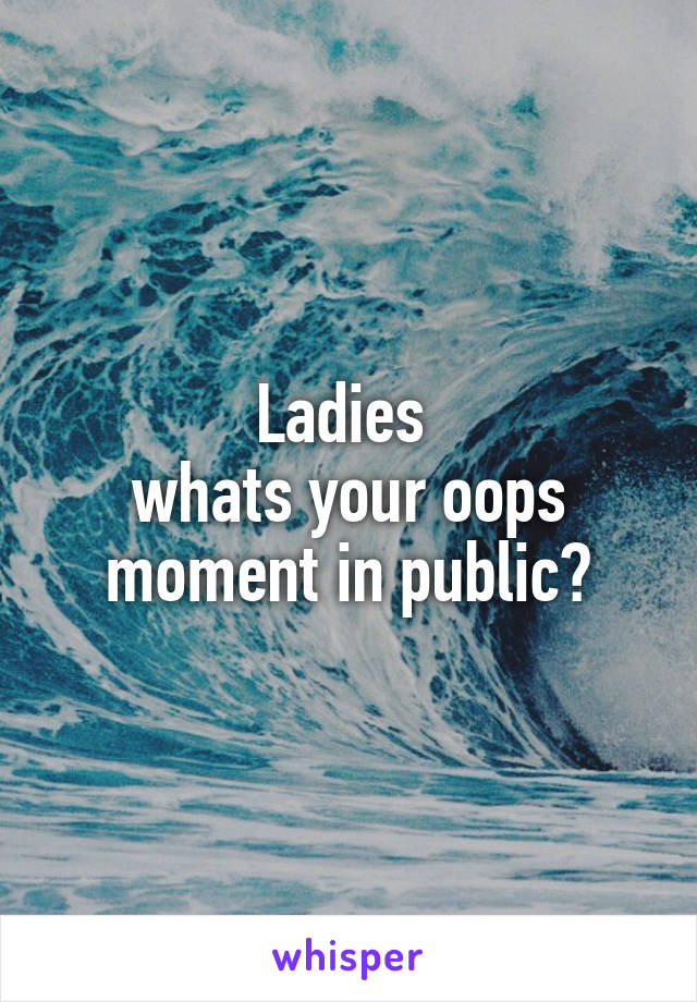 Ladies 
whats your oops moment in public?