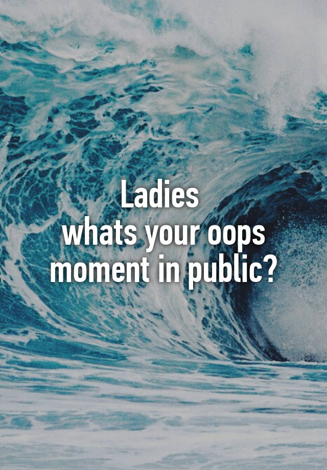 Ladies 
whats your oops moment in public?