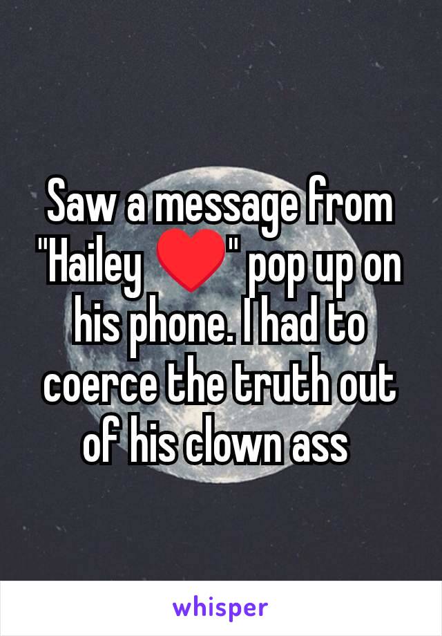 Saw a message from "Hailey ♥️" pop up on his phone. I had to coerce the truth out of his clown ass 