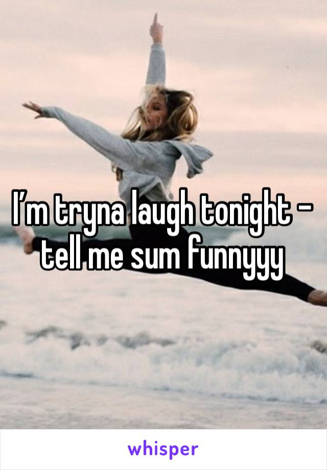 I’m tryna laugh tonight - tell me sum funnyyy