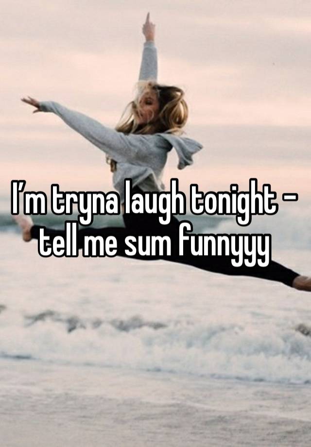 I’m tryna laugh tonight - tell me sum funnyyy