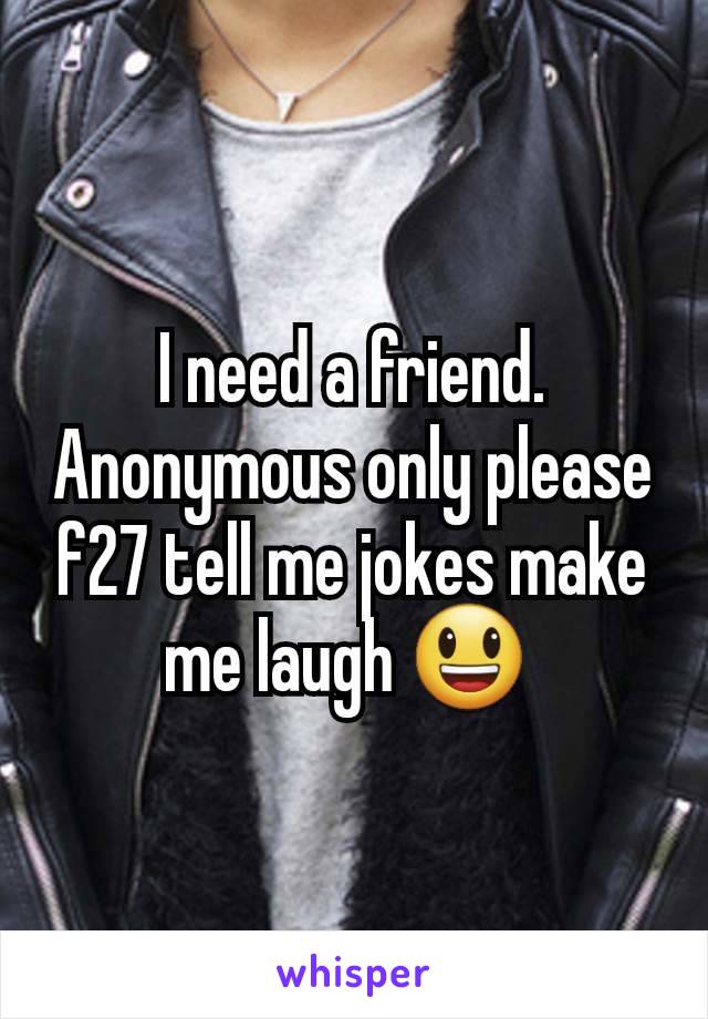 I need a friend. Anonymous only please f27 tell me jokes make me laugh 😃 