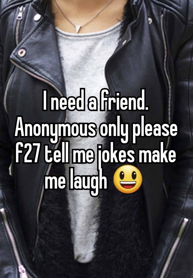 I need a friend. Anonymous only please f27 tell me jokes make me laugh 😃 