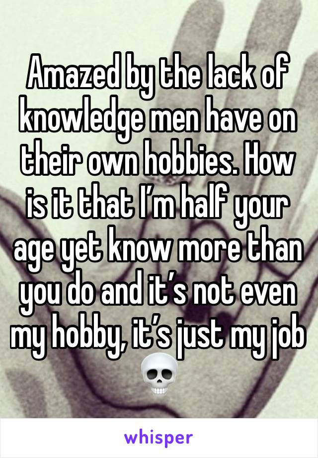 Amazed by the lack of knowledge men have on their own hobbies. How is it that I’m half your age yet know more than you do and it’s not even my hobby, it’s just my job💀