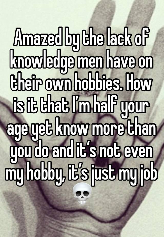 Amazed by the lack of knowledge men have on their own hobbies. How is it that I’m half your age yet know more than you do and it’s not even my hobby, it’s just my job💀