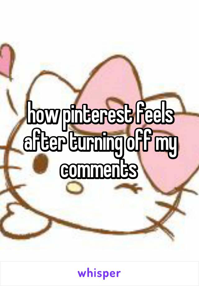 how pinterest feels after turning off my comments 