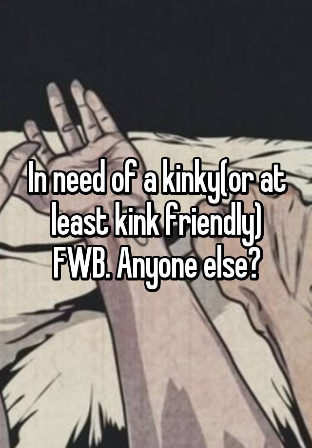 In need of a kinky(or at least kink friendly) FWB. Anyone else?