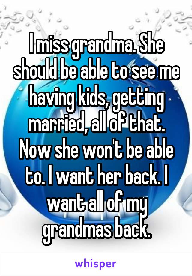 I miss grandma. She should be able to see me having kids, getting married, all of that. Now she won't be able to. I want her back. I want all of my grandmas back.