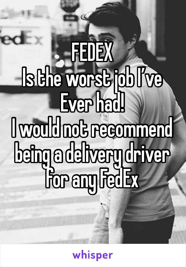 FEDEX 
Is the worst job I’ve Ever had!
I would not recommend being a delivery driver for any FedEx 