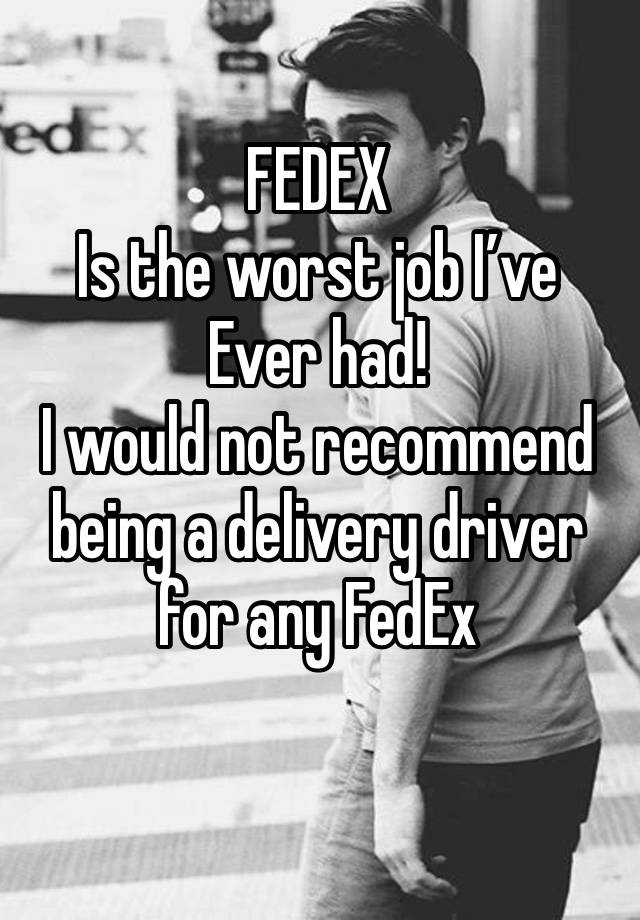 FEDEX 
Is the worst job I’ve Ever had!
I would not recommend being a delivery driver for any FedEx 