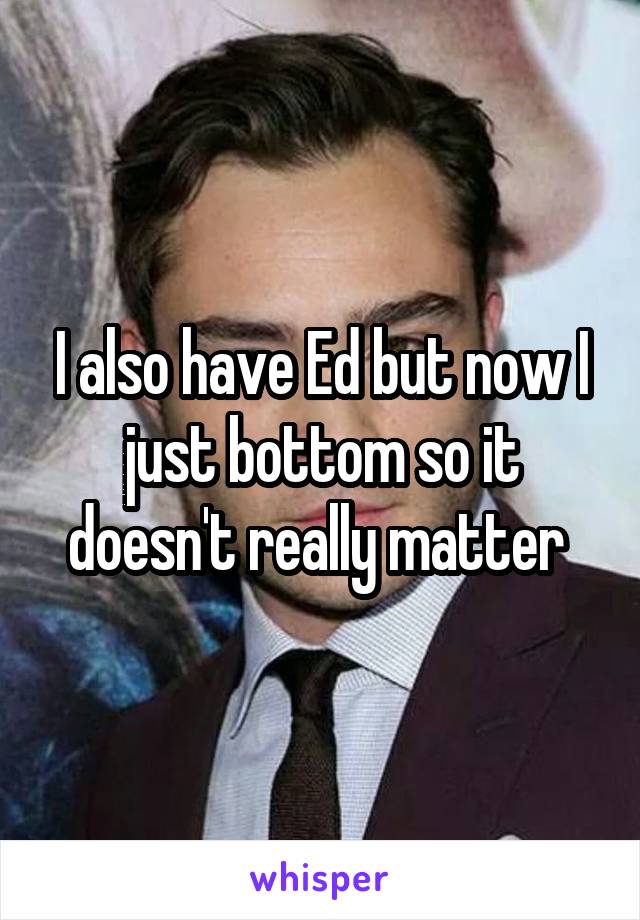 I also have Ed but now I just bottom so it doesn't really matter 
