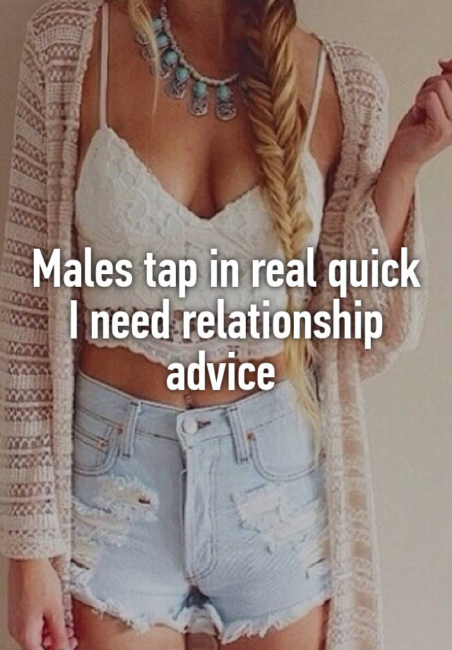 Males tap in real quick I need relationship advice 