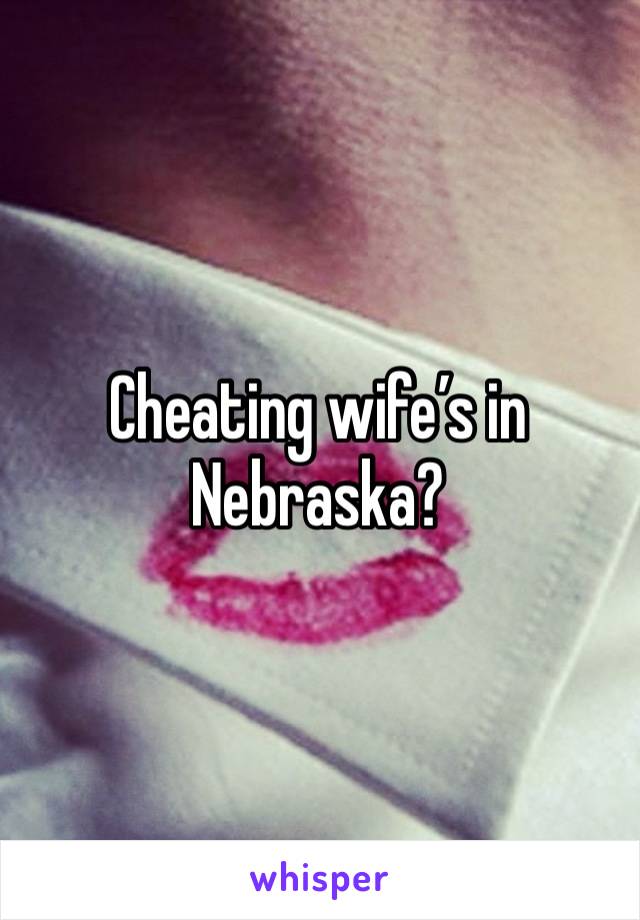 Cheating wife’s in Nebraska?